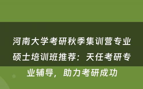 河南大学考研秋季集训营专业硕士培训班推荐：天任考研专业辅导，助力考研成功