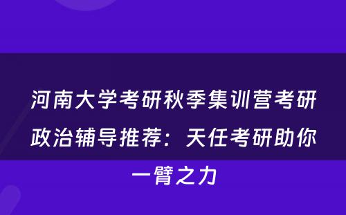河南大学考研秋季集训营考研政治辅导推荐：天任考研助你一臂之力