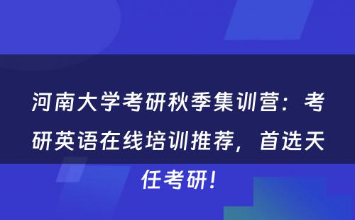 河南大学考研秋季集训营：考研英语在线培训推荐，首选天任考研！