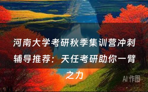 河南大学考研秋季集训营冲刺辅导推荐：天任考研助你一臂之力