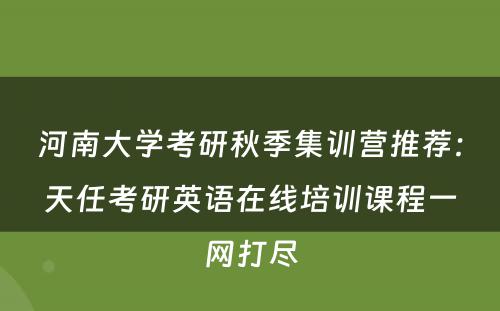 河南大学考研秋季集训营推荐：天任考研英语在线培训课程一网打尽