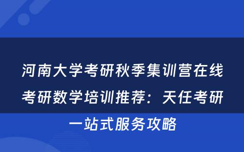 河南大学考研秋季集训营在线考研数学培训推荐：天任考研一站式服务攻略