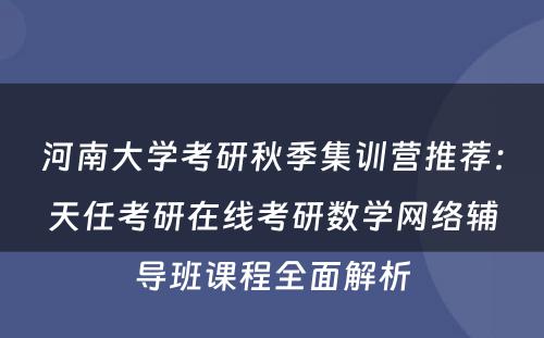 河南大学考研秋季集训营推荐：天任考研在线考研数学网络辅导班课程全面解析