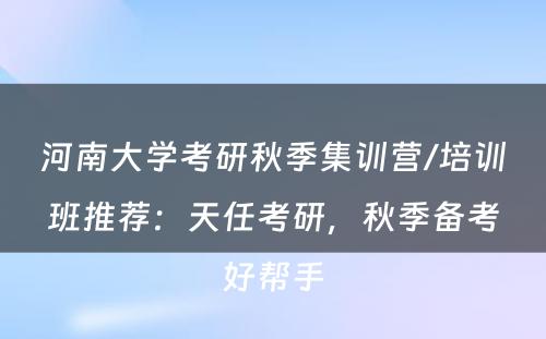河南大学考研秋季集训营/培训班推荐：天任考研，秋季备考好帮手