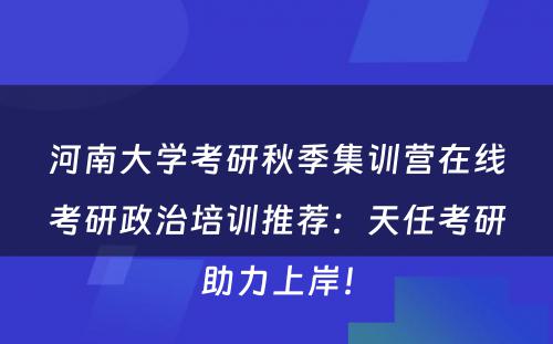 河南大学考研秋季集训营在线考研政治培训推荐：天任考研助力上岸！
