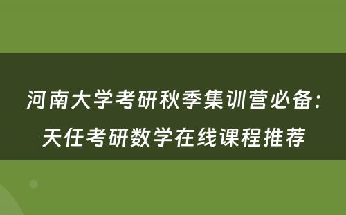 河南大学考研秋季集训营必备：天任考研数学在线课程推荐