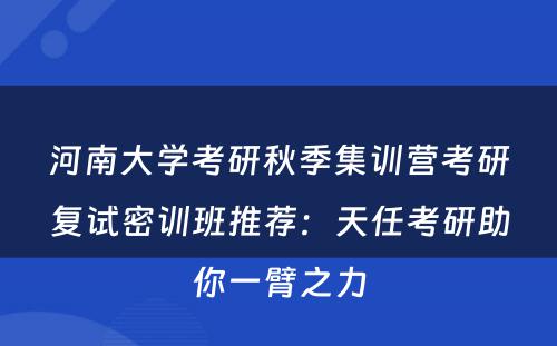河南大学考研秋季集训营考研复试密训班推荐：天任考研助你一臂之力