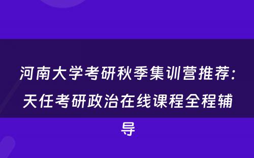 河南大学考研秋季集训营推荐：天任考研政治在线课程全程辅导