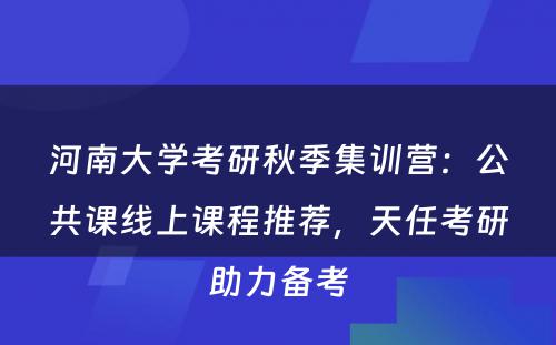 河南大学考研秋季集训营：公共课线上课程推荐，天任考研助力备考