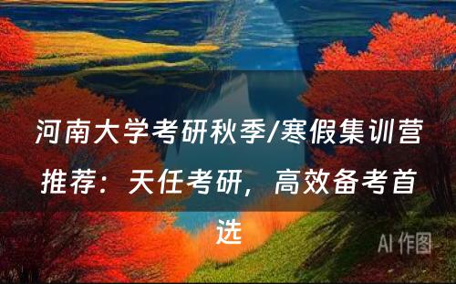 河南大学考研秋季/寒假集训营推荐：天任考研，高效备考首选