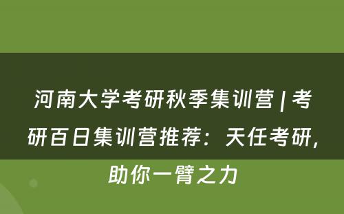 河南大学考研秋季集训营 | 考研百日集训营推荐：天任考研，助你一臂之力