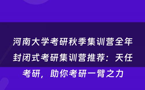 河南大学考研秋季集训营全年封闭式考研集训营推荐：天任考研，助你考研一臂之力