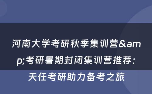 河南大学考研秋季集训营&考研暑期封闭集训营推荐：天任考研助力备考之旅