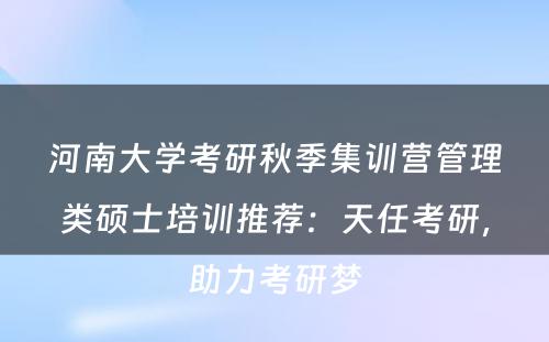 河南大学考研秋季集训营管理类硕士培训推荐：天任考研，助力考研梦