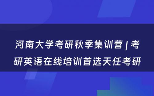 河南大学考研秋季集训营 | 考研英语在线培训首选天任考研