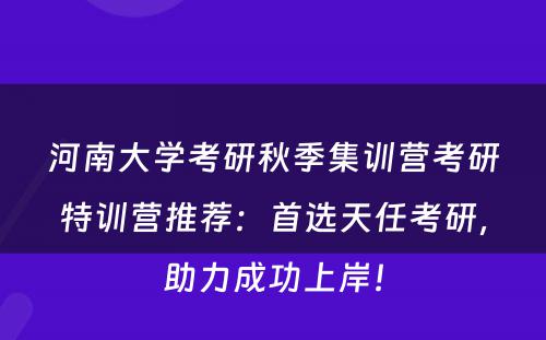 河南大学考研秋季集训营考研特训营推荐：首选天任考研，助力成功上岸！