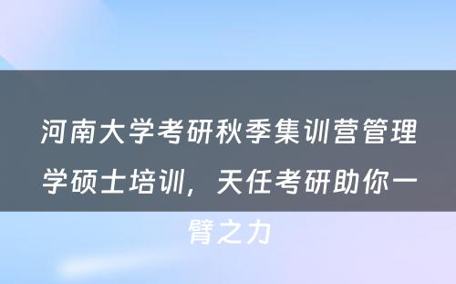 河南大学考研秋季集训营管理学硕士培训，天任考研助你一臂之力