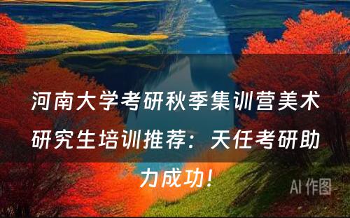 河南大学考研秋季集训营美术研究生培训推荐：天任考研助力成功！