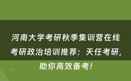 河南大学考研秋季集训营在线考研政治培训推荐：天任考研，助你高效备考！