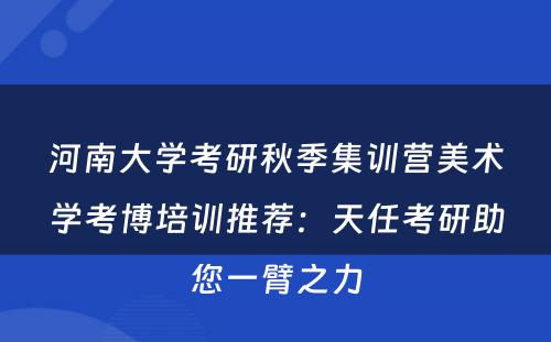 河南大学考研秋季集训营美术学考博培训推荐：天任考研助您一臂之力
