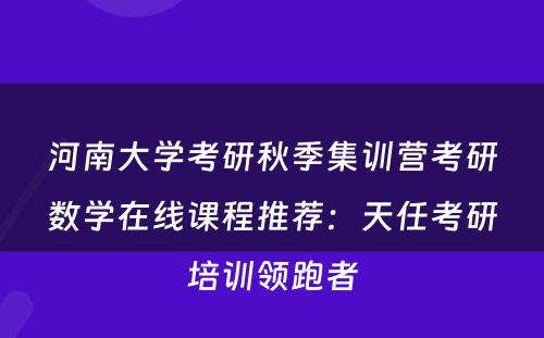 河南大学考研秋季集训营考研数学在线课程推荐：天任考研培训领跑者