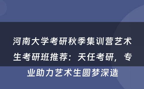 河南大学考研秋季集训营艺术生考研班推荐：天任考研，专业助力艺术生圆梦深造