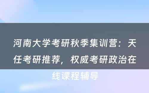 河南大学考研秋季集训营：天任考研推荐，权威考研政治在线课程辅导