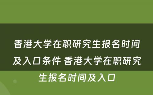 香港大学在职研究生报名时间及入口条件 香港大学在职研究生报名时间及入口