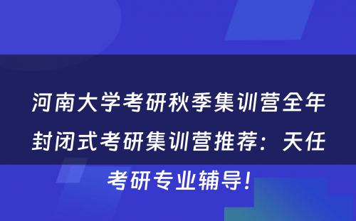 河南大学考研秋季集训营全年封闭式考研集训营推荐：天任考研专业辅导！