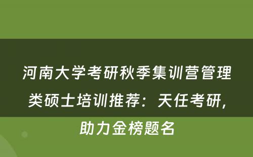 河南大学考研秋季集训营管理类硕士培训推荐：天任考研，助力金榜题名