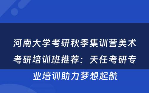 河南大学考研秋季集训营美术考研培训班推荐：天任考研专业培训助力梦想起航
