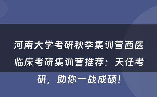 河南大学考研秋季集训营西医临床考研集训营推荐：天任考研，助你一战成硕！