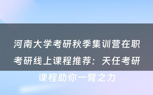 河南大学考研秋季集训营在职考研线上课程推荐：天任考研课程助你一臂之力