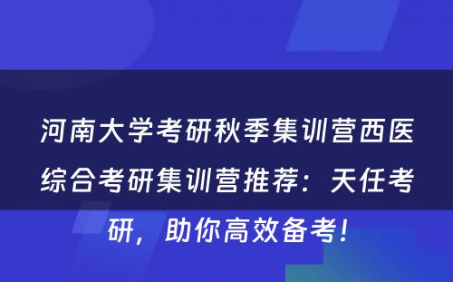 河南大学考研秋季集训营西医综合考研集训营推荐：天任考研，助你高效备考！