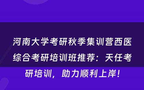 河南大学考研秋季集训营西医综合考研培训班推荐：天任考研培训，助力顺利上岸！