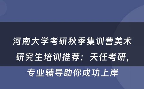河南大学考研秋季集训营美术研究生培训推荐：天任考研，专业辅导助你成功上岸