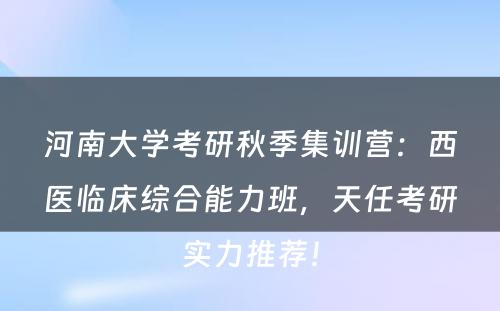 河南大学考研秋季集训营：西医临床综合能力班，天任考研实力推荐！