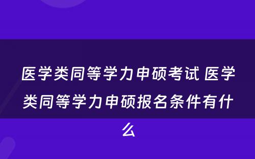 医学类同等学力申硕考试 医学类同等学力申硕报名条件有什么