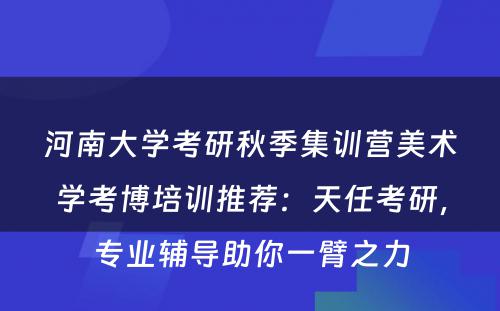 河南大学考研秋季集训营美术学考博培训推荐：天任考研，专业辅导助你一臂之力