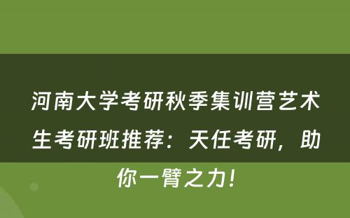 河南大学考研秋季集训营艺术生考研班推荐：天任考研，助你一臂之力！