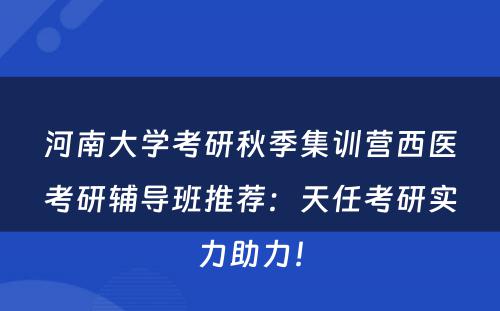河南大学考研秋季集训营西医考研辅导班推荐：天任考研实力助力！