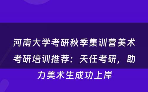 河南大学考研秋季集训营美术考研培训推荐：天任考研，助力美术生成功上岸