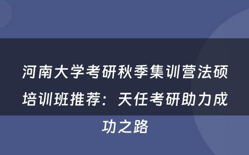 河南大学考研秋季集训营法硕培训班推荐：天任考研助力成功之路