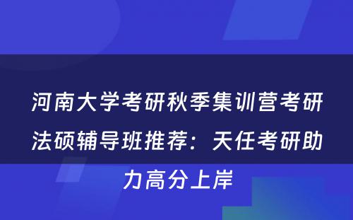 河南大学考研秋季集训营考研法硕辅导班推荐：天任考研助力高分上岸