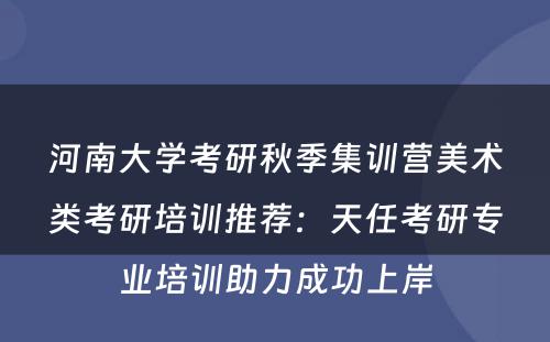 河南大学考研秋季集训营美术类考研培训推荐：天任考研专业培训助力成功上岸
