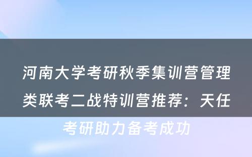 河南大学考研秋季集训营管理类联考二战特训营推荐：天任考研助力备考成功