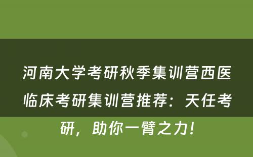 河南大学考研秋季集训营西医临床考研集训营推荐：天任考研，助你一臂之力！