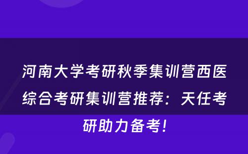 河南大学考研秋季集训营西医综合考研集训营推荐：天任考研助力备考！