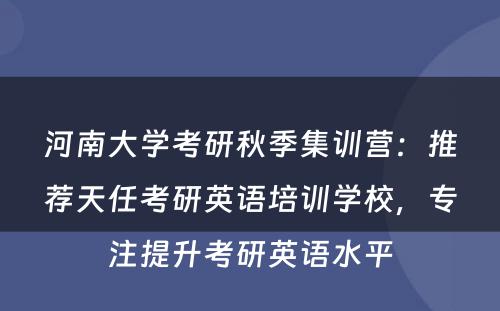 河南大学考研秋季集训营：推荐天任考研英语培训学校，专注提升考研英语水平