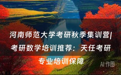 河南师范大学考研秋季集训营|考研数学培训推荐：天任考研专业培训保障